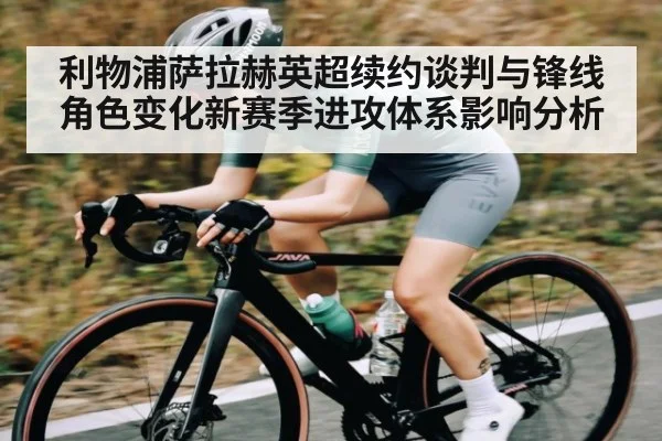 利物浦萨拉赫英超续约谈判与锋线角色变化新赛季进攻体系影响分析