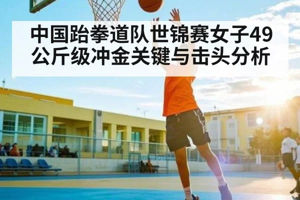 中国跆拳道队世锦赛女子49公斤级冲金关键与击头分析