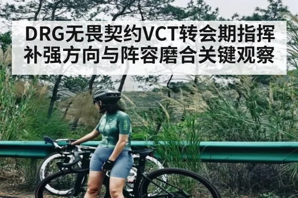 DRG无畏契约VCT转会期指挥补强方向与阵容磨合关键观察
